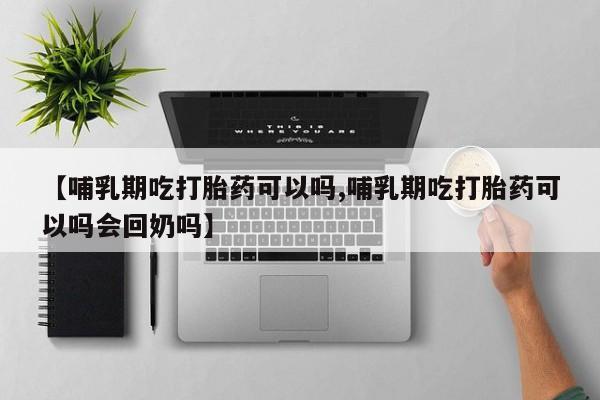打胎药在线购买微信【哺乳期吃打胎药可以吗,哺乳期吃打胎药可以吗会回奶吗】