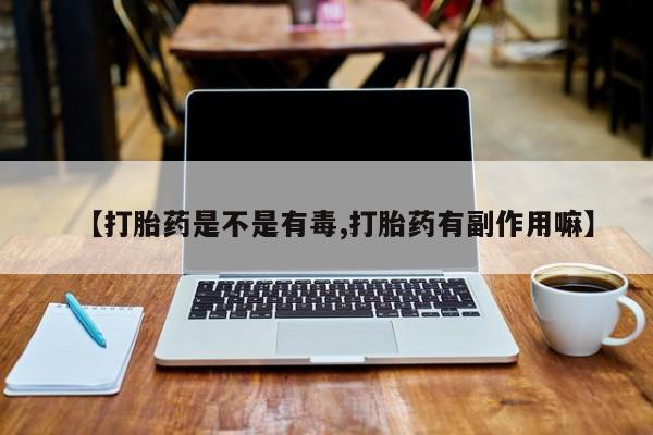 打胎药在线购买微信【打胎药是不是有毒,打胎药有副作用嘛】