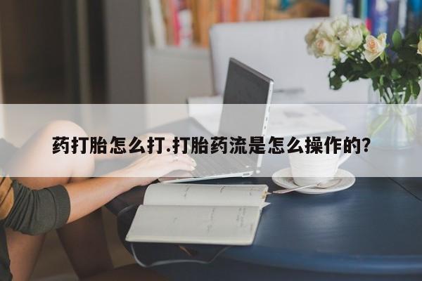 打胎药在线购买微信药打胎怎么打.打胎药流是怎么操作的？