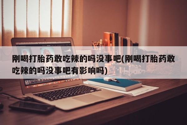打胎药在线购买微信刚喝打胎药敢吃辣的吗没事吧(刚喝打胎药敢吃辣的吗没事吧有影响吗)