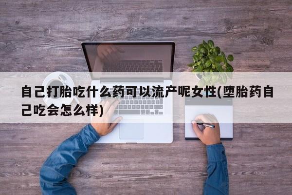 打胎药在线购买微信自己打胎吃什么药可以流产呢女性(堕胎药自己吃会怎么样)