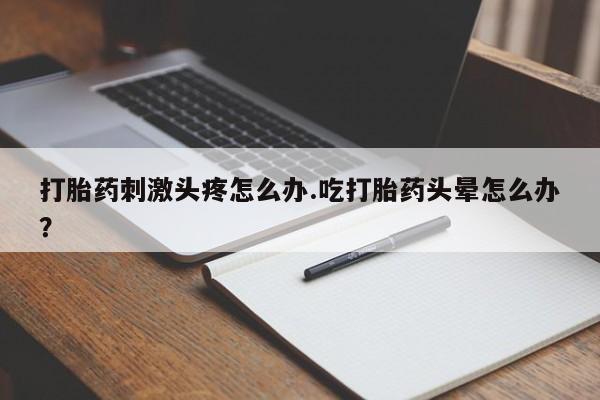 打胎药在线购买微信打胎药刺激头疼怎么办.吃打胎药头晕怎么办？