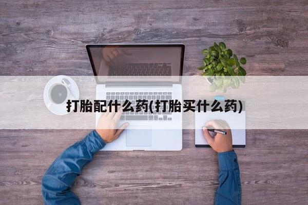 打胎药在线购买微信打胎配什么药(打胎买什么药)