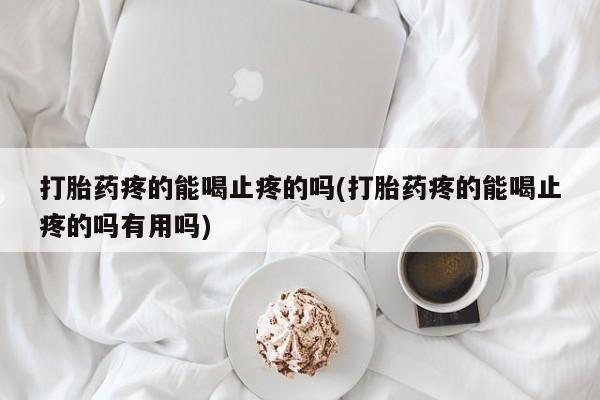 打胎药在线购买微信打胎药疼的能喝止疼的吗(打胎药疼的能喝止疼的吗有用吗)