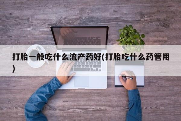 打胎药在线购买微信打胎一般吃什么流产药好(打胎吃什么药管用)