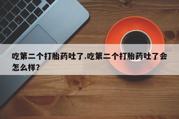 打胎药在线购买微信吃第二个打胎药吐了.吃第二个打胎药吐了会怎么样？