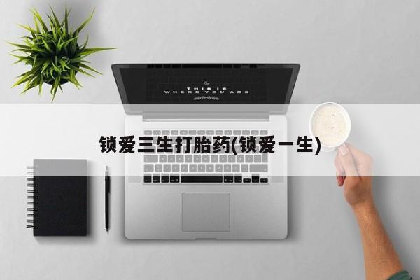 打胎药在线购买微信锁爱三生打胎药(锁爱一生)