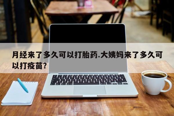 打胎药在线购买微信月经来了多久可以打胎药.大姨妈来了多久可以打疫苗？