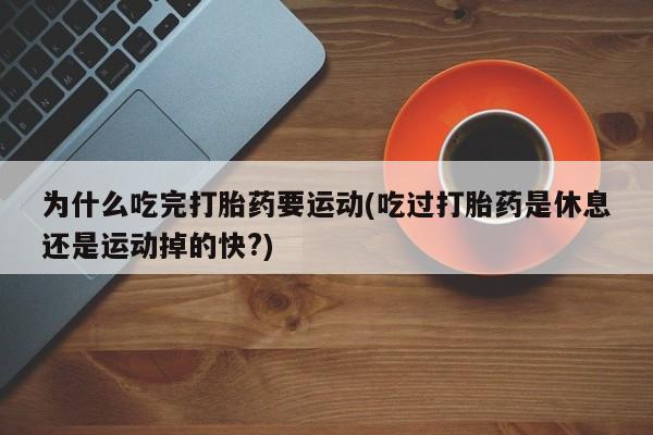 打胎药在线购买微信为什么吃完打胎药要运动(吃过打胎药是休息还是运动掉的快?)