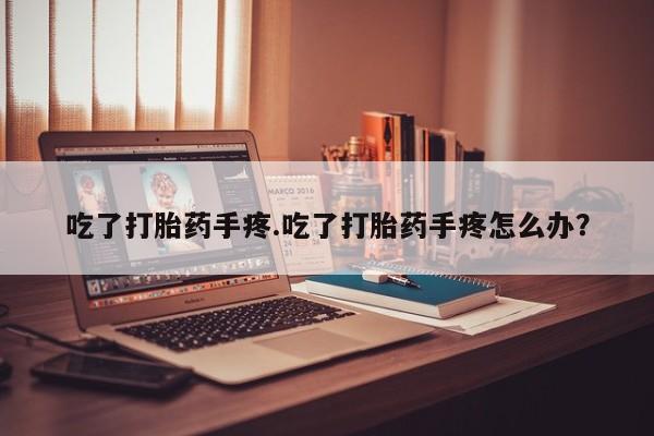 打胎药在线购买微信吃了打胎药手疼.吃了打胎药手疼怎么办？