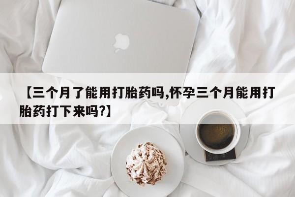 打胎药在线购买微信【三个月了能用打胎药吗,怀孕三个月能用打胎药打下来吗?】