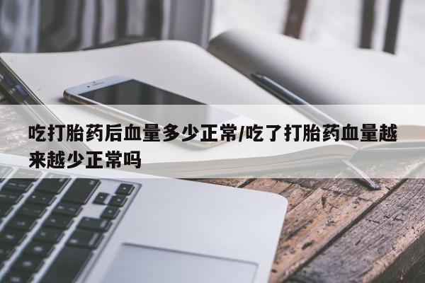 打胎药在线购买微信吃打胎药后血量多少正常/吃了打胎药血量越来越少正常吗