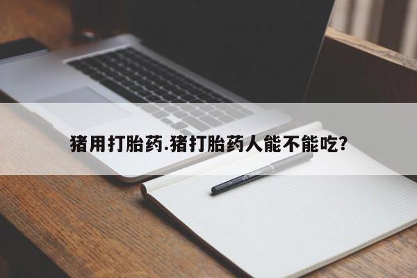打胎药在线购买微信猪用打胎药.猪打胎药人能不能吃？