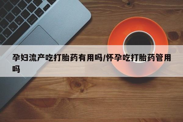 打胎药在线购买微信孕妇流产吃打胎药有用吗/怀孕吃打胎药管用吗