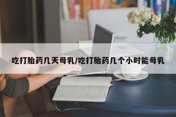 打胎药在线购买微信吃打胎药几天母乳/吃打胎药几个小时能母乳