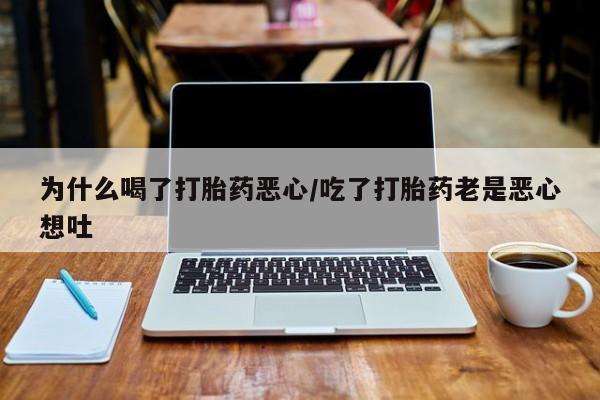 打胎药在线购买微信为什么喝了打胎药恶心/吃了打胎药老是恶心想吐