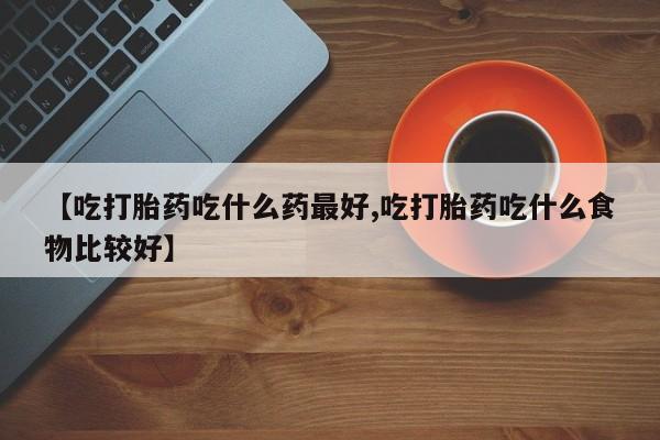 打胎药在线购买微信【吃打胎药吃什么药最好,吃打胎药吃什么食物比较好】