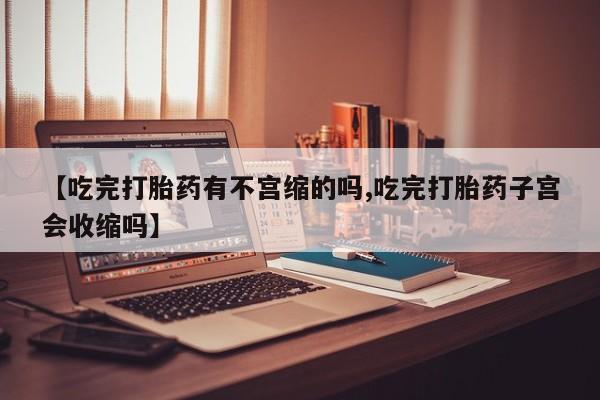 打胎药在线购买微信【吃完打胎药有不宫缩的吗,吃完打胎药子宫会收缩吗】