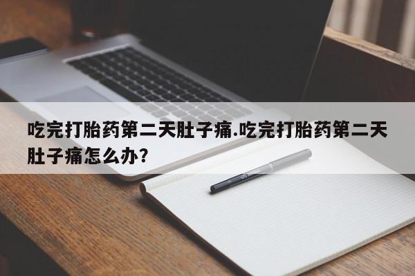 打胎药在线购买微信吃完打胎药第二天肚子痛.吃完打胎药第二天肚子痛怎么办？