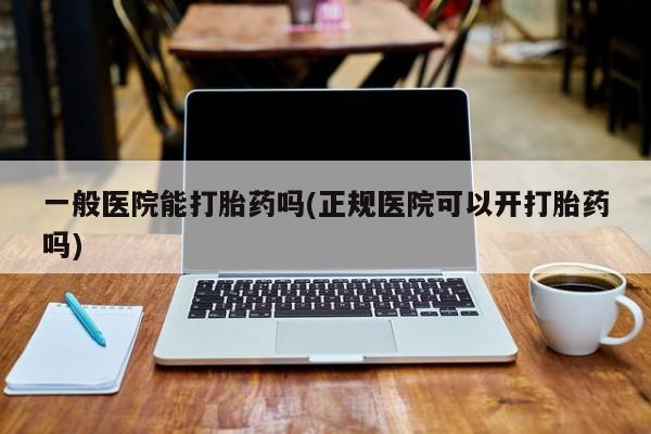 打胎药在线购买微信一般医院能打胎药吗(正规医院可以开打胎药吗)