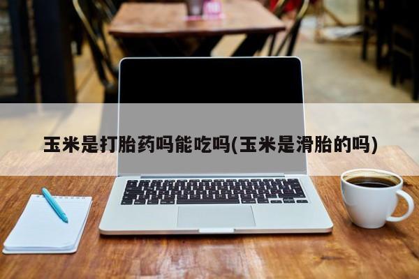 打胎药在线购买微信玉米是打胎药吗能吃吗(玉米是滑胎的吗)