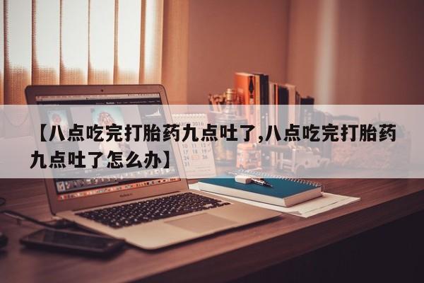打胎药在线购买微信【八点吃完打胎药九点吐了,八点吃完打胎药九点吐了怎么办】