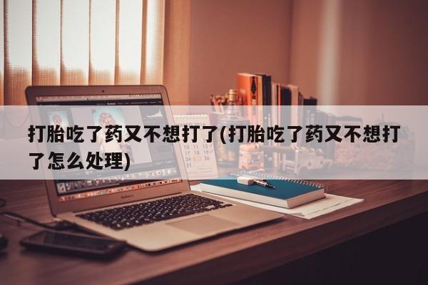 打胎药在线购买微信打胎吃了药又不想打了(打胎吃了药又不想打了怎么处理)