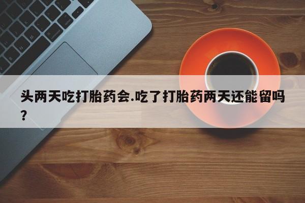 打胎药在线购买微信头两天吃打胎药会.吃了打胎药两天还能留吗？
