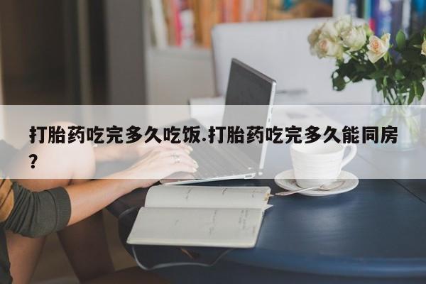 打胎药在线购买微信打胎药吃完多久吃饭.打胎药吃完多久能同房？