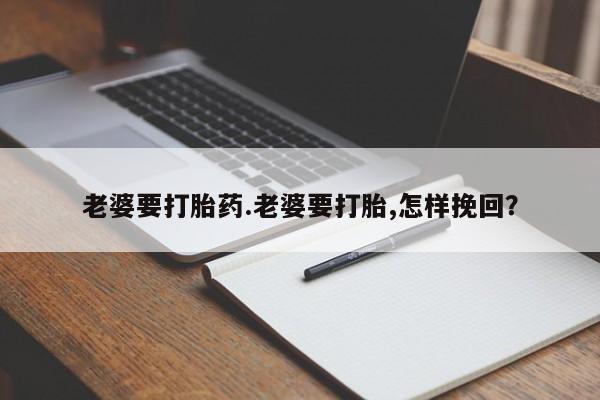 打胎药在线购买微信老婆要打胎药.老婆要打胎,怎样挽回？