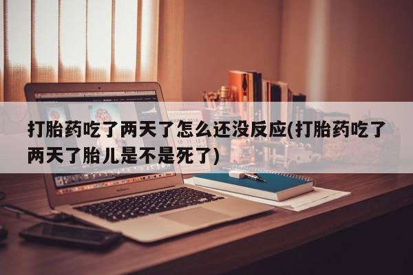 打胎药在线购买微信打胎药吃了两天了怎么还没反应(打胎药吃了两天了胎儿是不是死了)