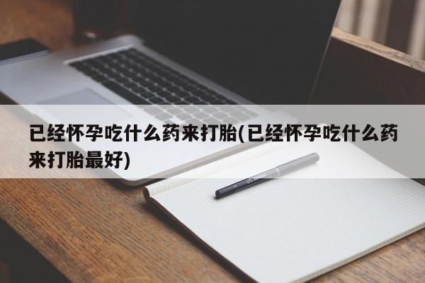 打胎药在线购买微信已经怀孕吃什么药来打胎(已经怀孕吃什么药来打胎最好)