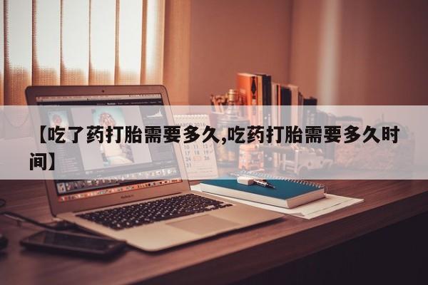 打胎药在线购买微信【吃了药打胎需要多久,吃药打胎需要多久时间】