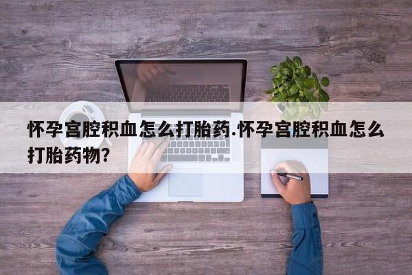 打胎药在线购买微信怀孕宫腔积血怎么打胎药.怀孕宫腔积血怎么打胎药物？
