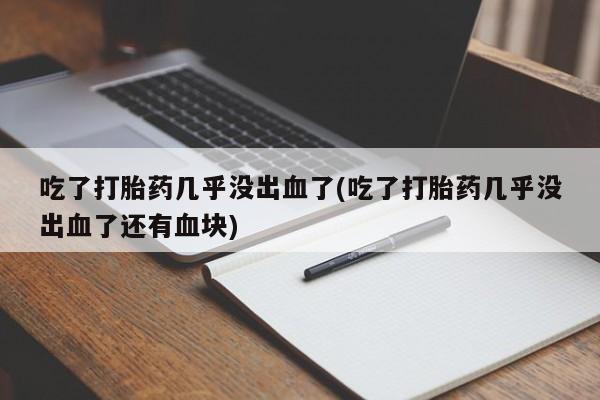 打胎药在线购买微信吃了打胎药几乎没出血了(吃了打胎药几乎没出血了还有血块)
