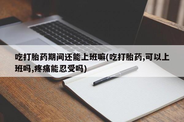 打胎药在线购买微信吃打胎药期间还能上班嘛(吃打胎药,可以上班吗,疼痛能忍受吗)