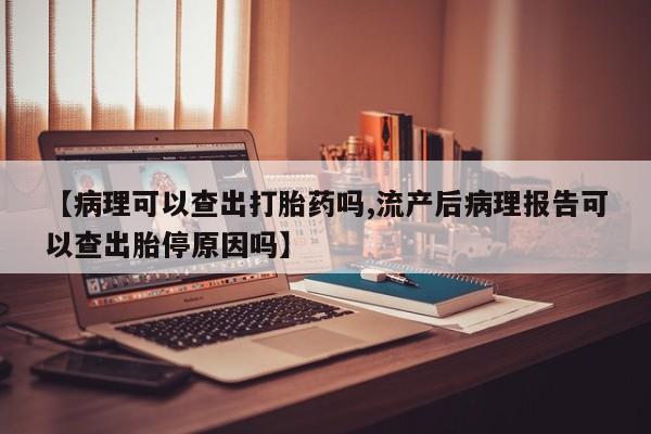 打胎药在线购买微信【病理可以查出打胎药吗,流产后病理报告可以查出胎停原因吗】