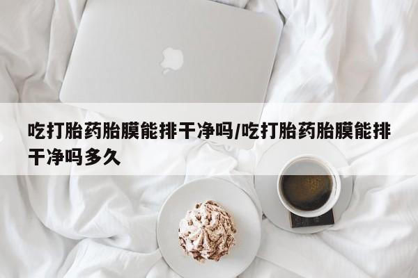 打胎药在线购买微信吃打胎药胎膜能排干净吗/吃打胎药胎膜能排干净吗多久