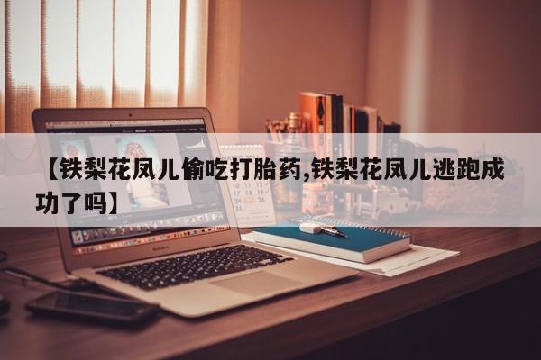 打胎药在线购买微信【铁梨花凤儿偷吃打胎药,铁梨花凤儿逃跑成功了吗】