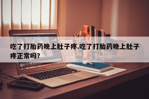 打胎药在线购买微信吃了打胎药晚上肚子疼.吃了打胎药晚上肚子疼正常吗？