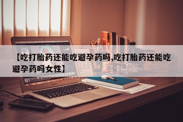 打胎药在线购买微信【吃打胎药还能吃避孕药吗,吃打胎药还能吃避孕药吗女性】