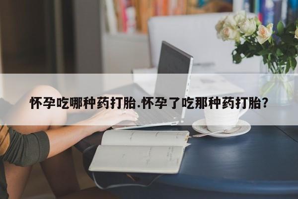 打胎药在线购买微信怀孕吃哪种药打胎.怀孕了吃那种药打胎？