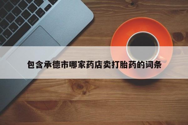 打胎药在线购买微信包含承德市哪家药店卖打胎药的词条