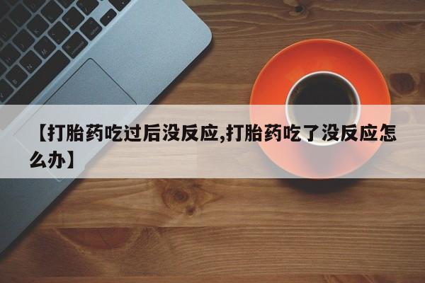打胎药在线购买微信【打胎药吃过后没反应,打胎药吃了没反应怎么办】