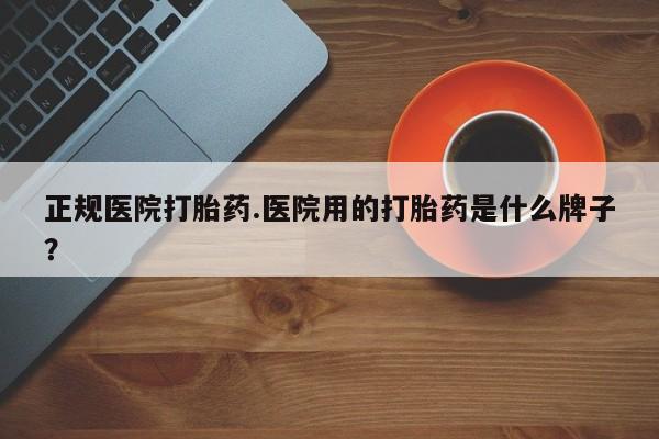 打胎药在线购买微信正规医院打胎药.医院用的打胎药是什么牌子？
