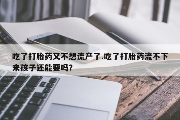 打胎药在线购买微信吃了打胎药又不想流产了.吃了打胎药流不下来孩子还能要吗？