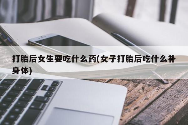 打胎药在线购买微信打胎后女生要吃什么药(女子打胎后吃什么补身体)