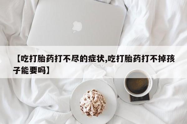 打胎药在线购买微信【吃打胎药打不尽的症状,吃打胎药打不掉孩子能要吗】