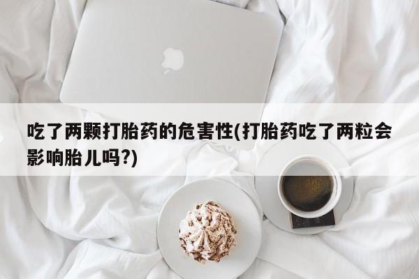 打胎药在线购买微信吃了两颗打胎药的危害性(打胎药吃了两粒会影响胎儿吗?)