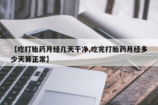 打胎药在线购买微信【吃打胎药月经几天干净,吃完打胎药月经多少天算正常】